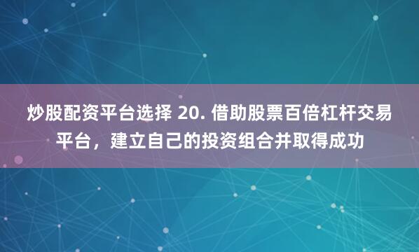 炒股配资平台选择 20. 借助股票百倍杠杆交易平台，建立自己的投资组合并取得成功