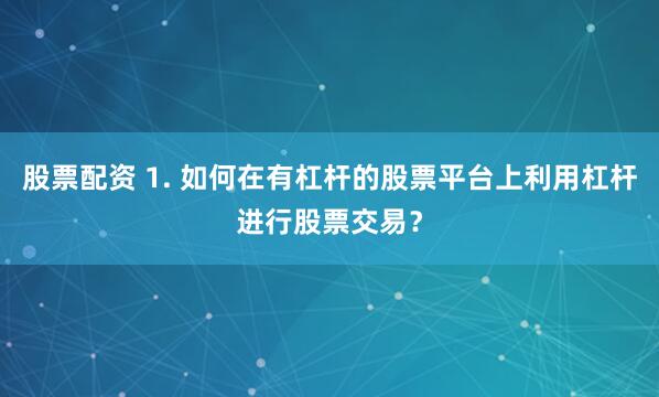 股票配资 1. 如何在有杠杆的股票平台上利用杠杆进行股票交易？