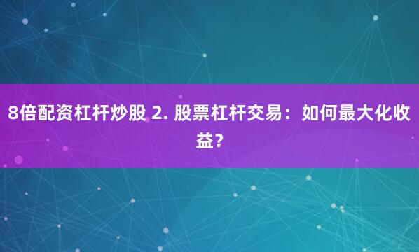 8倍配资杠杆炒股 2. 股票杠杆交易：如何最大化收益？