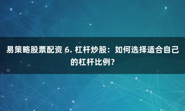 易策略股票配资 6. 杠杆炒股：如何选择适合自己的杠杆比例？