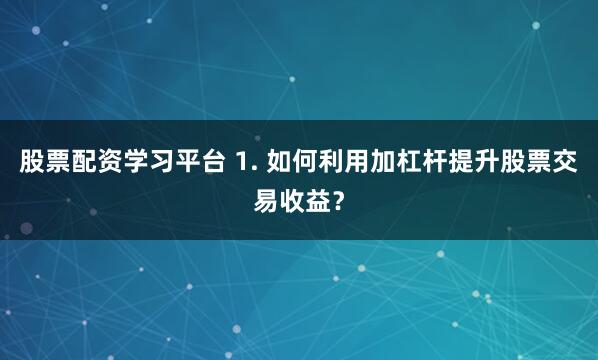 股票配资学习平台 1. 如何利用加杠杆提升股票交易收益？