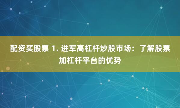 配资买股票 1. 进军高杠杆炒股市场：了解股票加杠杆平台的优势