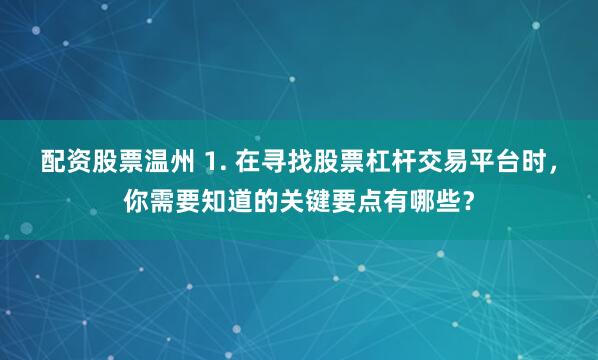 配资股票温州 1. 在寻找股票杠杆交易平台时，你需要知道的关键要点有哪些？