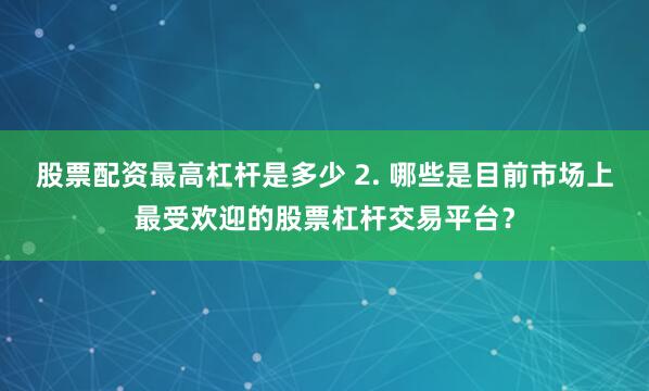 股票配资最高杠杆是多少 2. 哪些是目前市场上最受欢迎的股票杠杆交易平台？