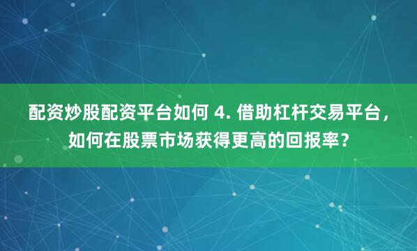 配资炒股配资平台如何 4. 借助杠杆交易平台，如何在股票市场获得更高的回报率？
