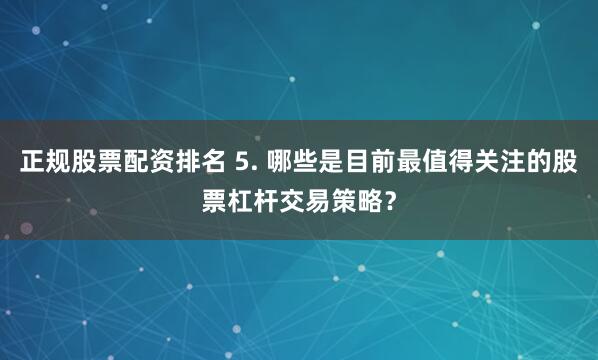 正规股票配资排名 5. 哪些是目前最值得关注的股票杠杆交易策略？