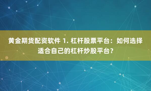 黄金期货配资软件 1. 杠杆股票平台：如何选择适合自己的杠杆炒股平台？