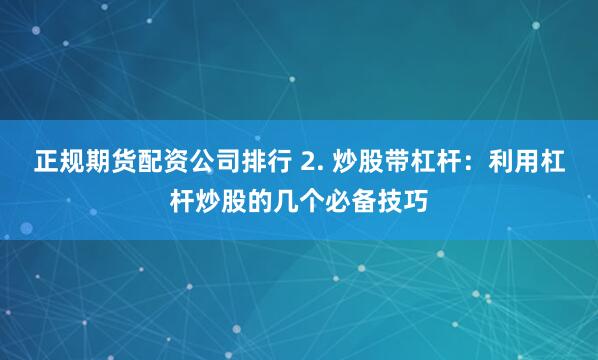正规期货配资公司排行 2. 炒股带杠杆：利用杠杆炒股的几个必备技巧