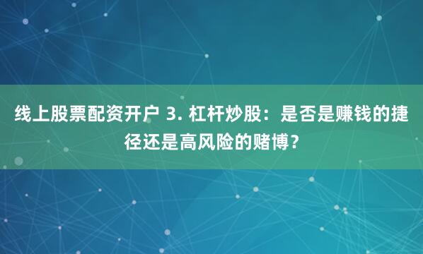 线上股票配资开户 3. 杠杆炒股：是否是赚钱的捷径还是高风险的赌博？