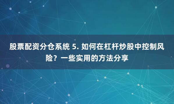 股票配资分仓系统 5. 如何在杠杆炒股中控制风险？一些实用的方法分享