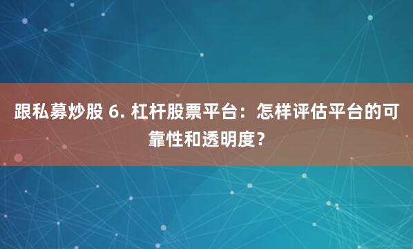 跟私募炒股 6. 杠杆股票平台：怎样评估平台的可靠性和透明度？