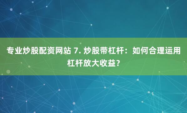 专业炒股配资网站 7. 炒股带杠杆：如何合理运用杠杆放大收益？