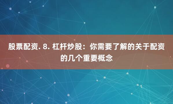 股票配资. 8. 杠杆炒股：你需要了解的关于配资的几个重要概念