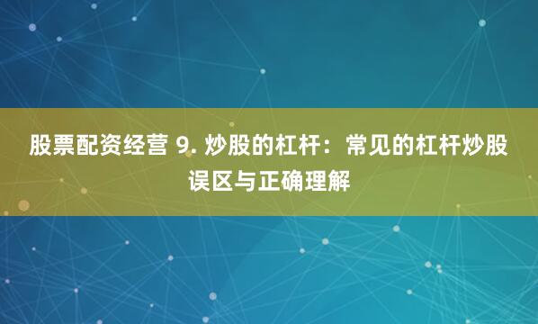 股票配资经营 9. 炒股的杠杆：常见的杠杆炒股误区与正确理解