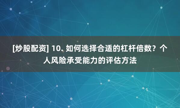 [炒股配资] 10. 如何选择合适的杠杆倍数？个人风险承受能力的评估方法