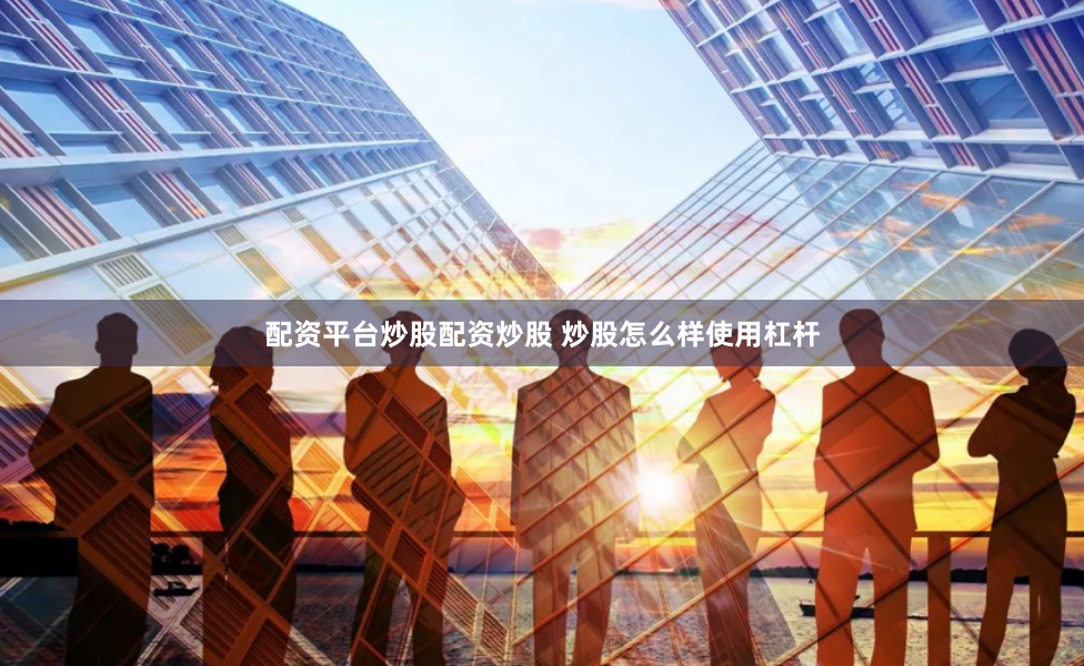 配资平台炒股配资炒股 炒股怎么样使用杠杆