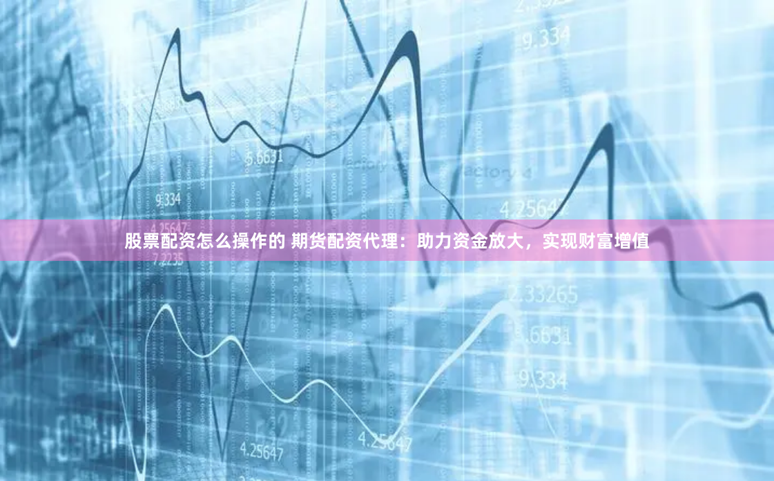 股票配资怎么操作的 期货配资代理：助力资金放大，实现财富增值