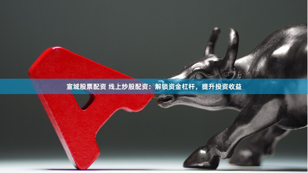 宣城股票配资 线上炒股配资：解锁资金杠杆，提升投资收益