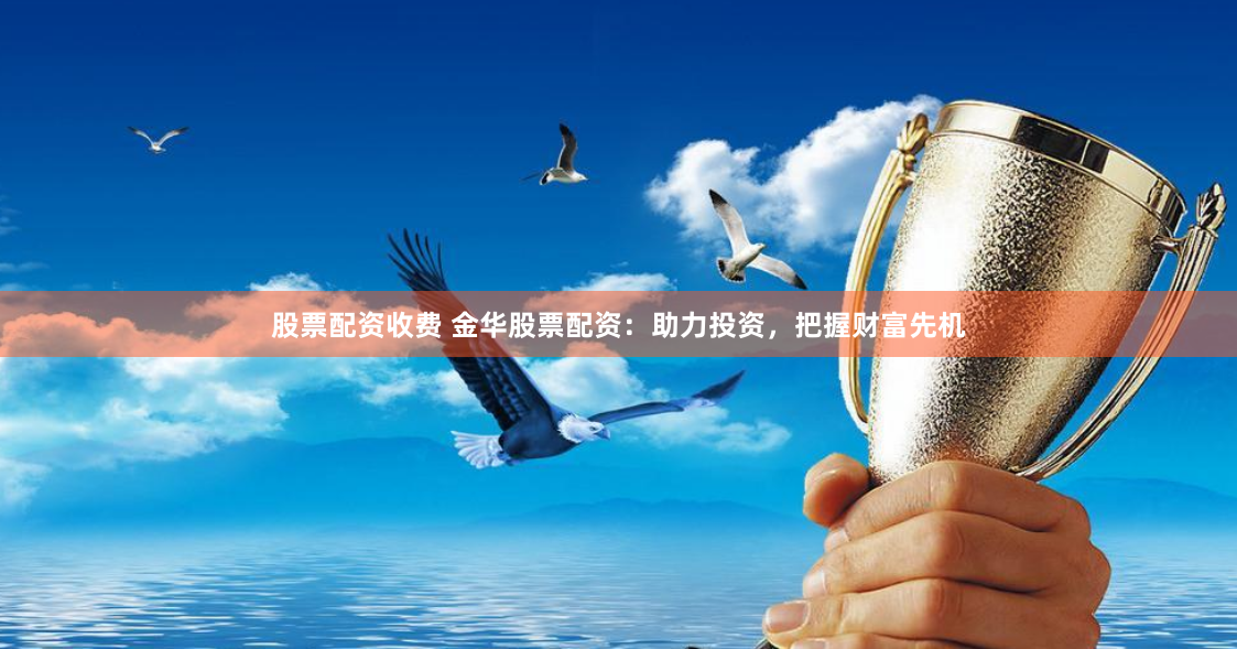 股票配资收费 金华股票配资：助力投资，把握财富先机