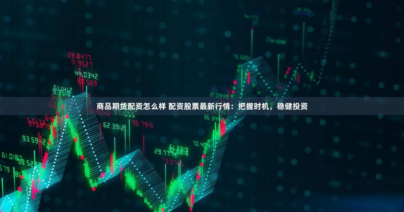 商品期货配资怎么样 配资股票最新行情：把握时机，稳健投资