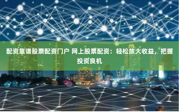 配资靠谱股票配资门户 网上股票配资：轻松放大收益，把握投资良机
