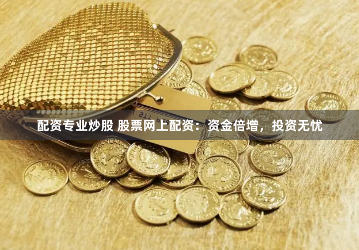 配资专业炒股 股票网上配资：资金倍增，投资无忧