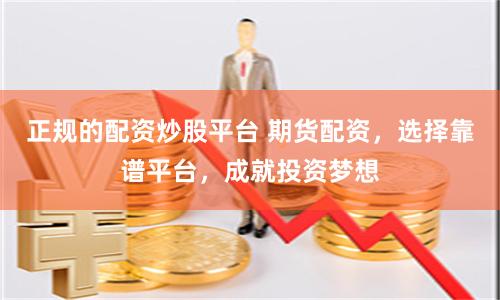 正规的配资炒股平台 期货配资，选择靠谱平台，成就投资梦想