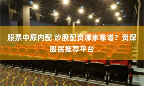 股票中原内配 炒股配资哪家靠谱？资深股民推荐平台