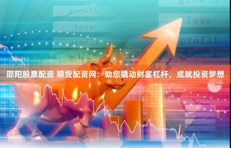 邵阳股票配资 期货配资网：助您撬动财富杠杆，成就投资梦想