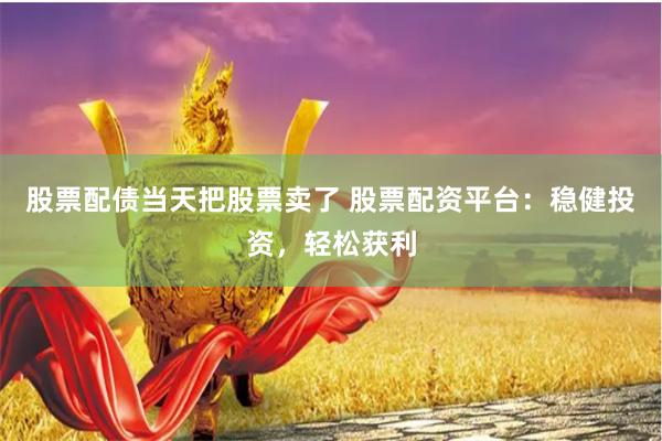 股票配债当天把股票卖了 股票配资平台：稳健投资，轻松获利