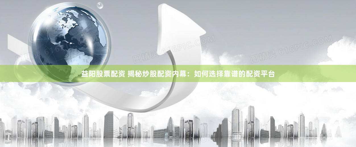 益阳股票配资 揭秘炒股配资内幕：如何选择靠谱的配资平台