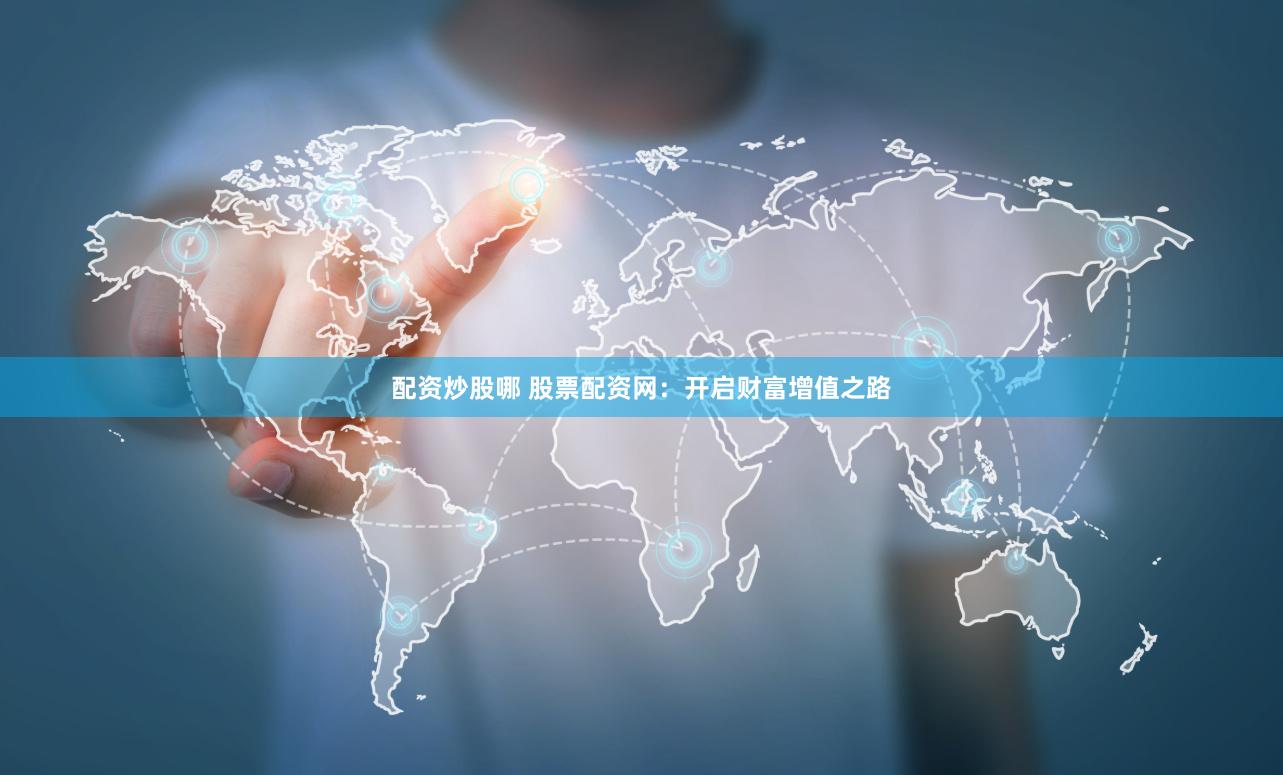 配资炒股哪 股票配资网：开启财富增值之路