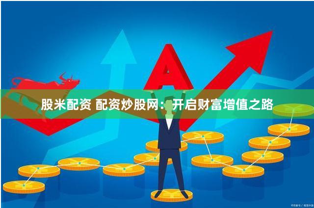 股米配资 配资炒股网：开启财富增值之路