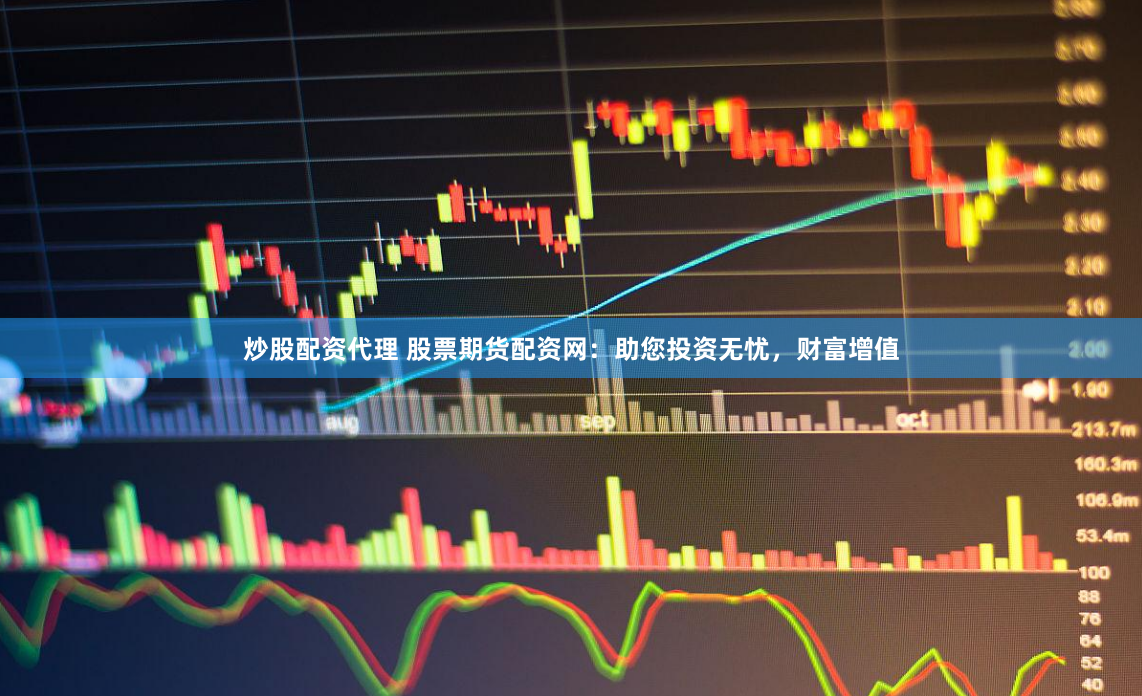 炒股配资代理 股票期货配资网：助您投资无忧，财富增值