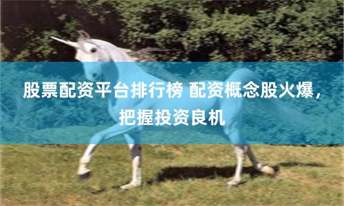 股票配资平台排行榜 配资概念股火爆，把握投资良机