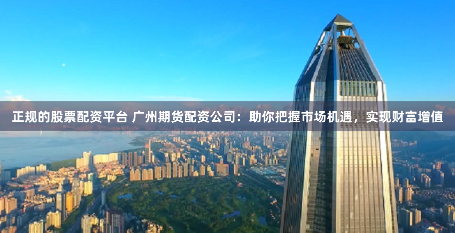 正规的股票配资平台 广州期货配资公司：助你把握市场机遇，实现财富增值