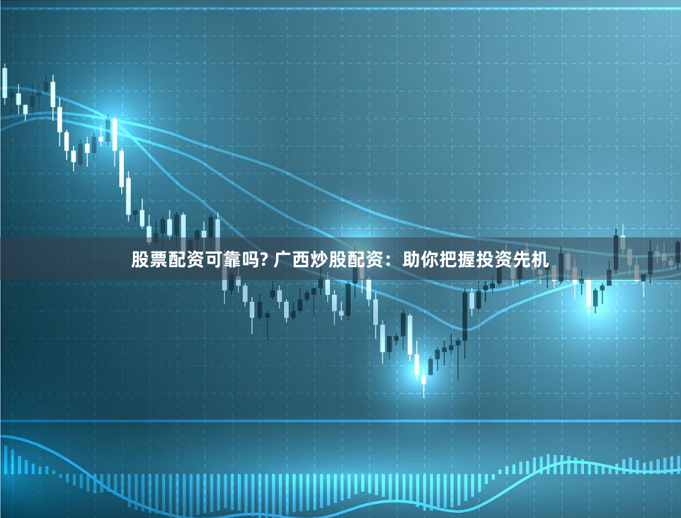 股票配资可靠吗? 广西炒股配资：助你把握投资先机