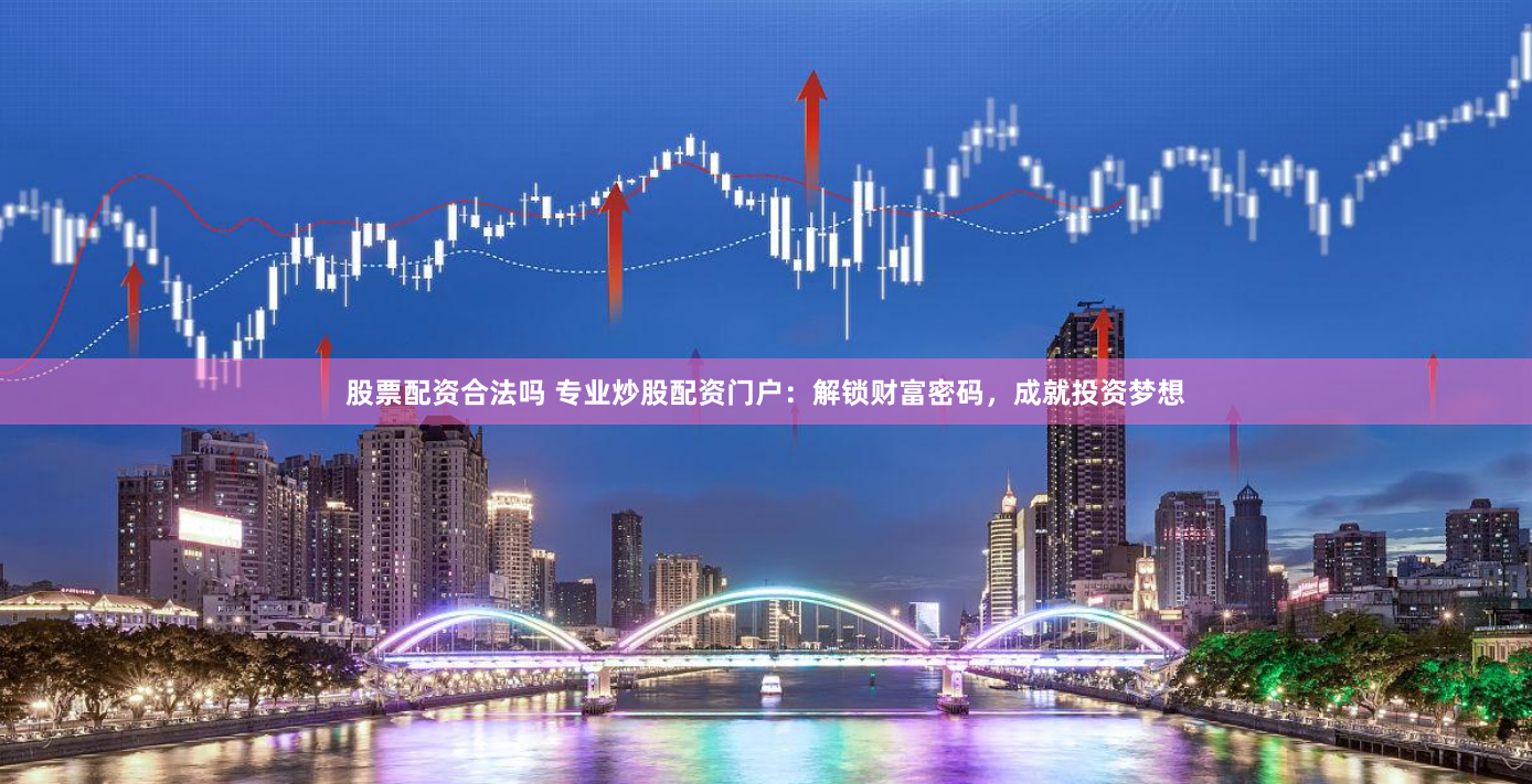 股票配资合法吗 专业炒股配资门户：解锁财富密码，成就投资梦想