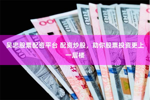 吴忠股票配资平台 配资炒股，助你股票投资更上一层楼