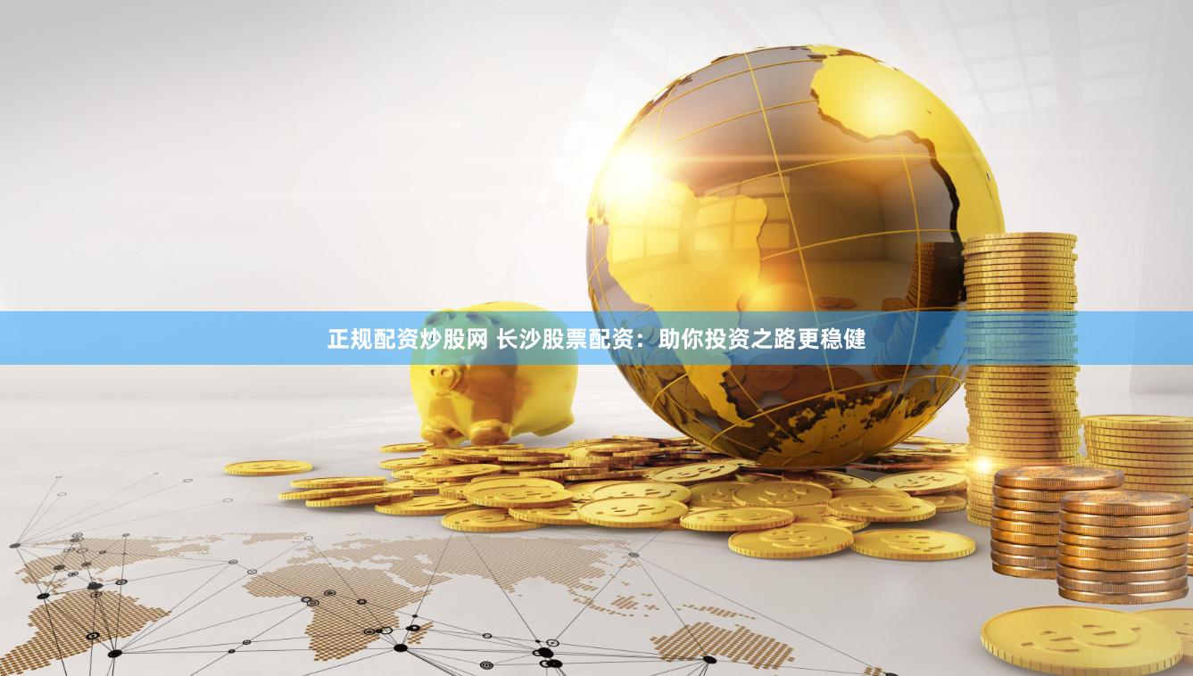 正规配资炒股网 长沙股票配资：助你投资之路更稳健