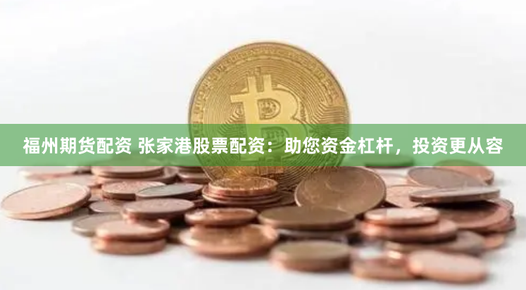 福州期货配资 张家港股票配资：助您资金杠杆，投资更从容