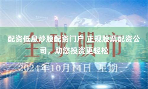 配资低息炒股配资门户 正规股票配资公司，助您投资更轻松