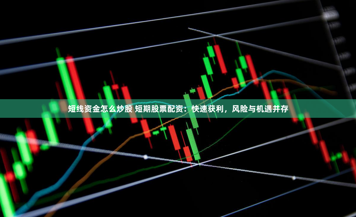 短线资金怎么炒股 短期股票配资：快速获利，风险与机遇并存