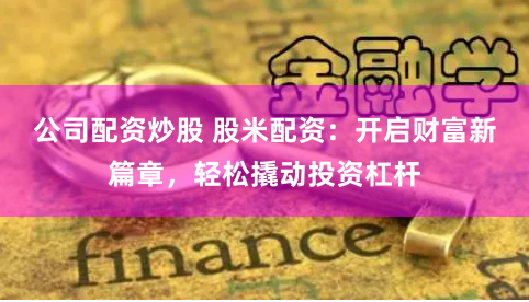 公司配资炒股 股米配资：开启财富新篇章，轻松撬动投资杠杆