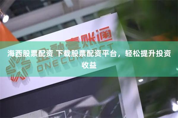 海西股票配资 下载股票配资平台，轻松提升投资收益