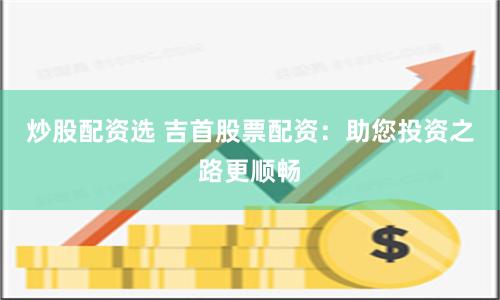 炒股配资选 吉首股票配资：助您投资之路更顺畅
