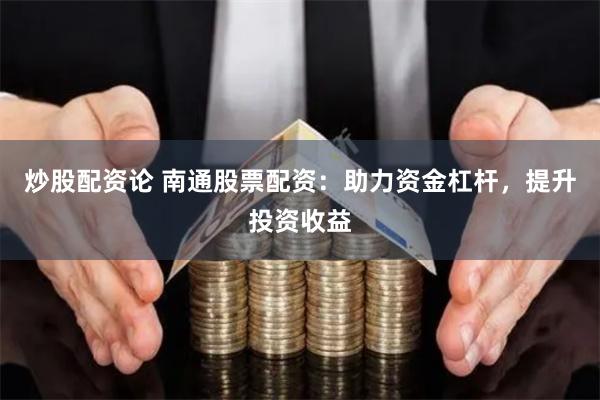 炒股配资论 南通股票配资：助力资金杠杆，提升投资收益