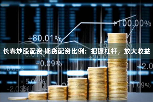 长春炒股配资 期货配资比例：把握杠杆，放大收益