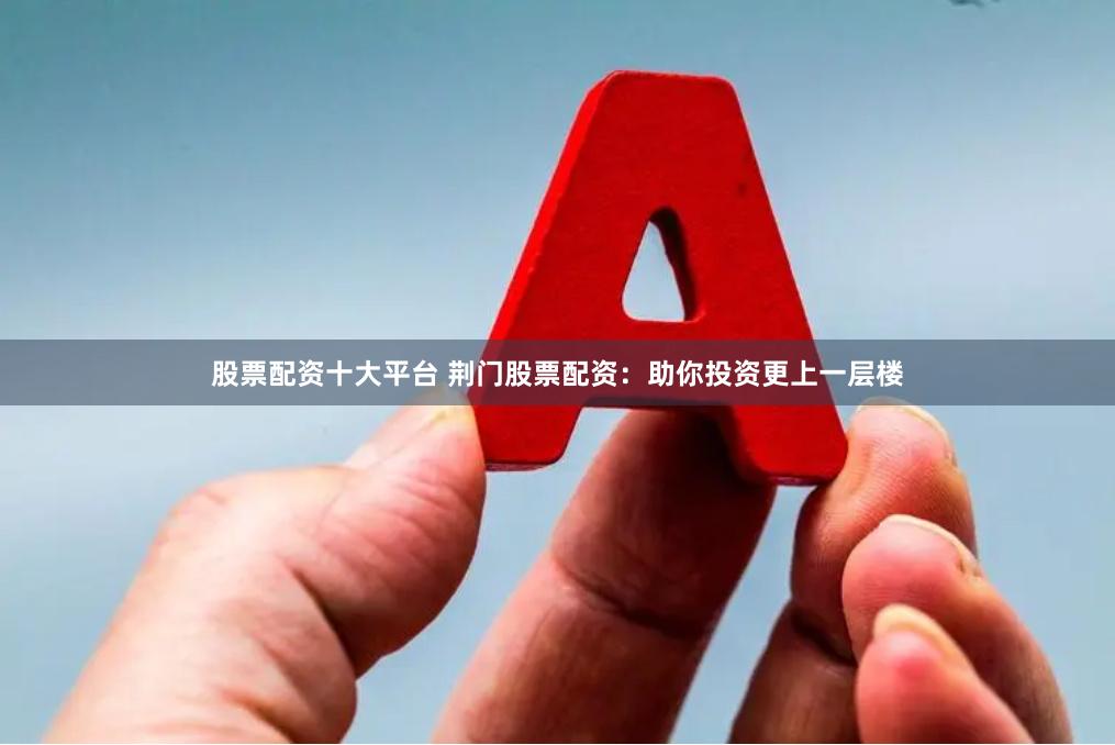 股票配资十大平台 荆门股票配资：助你投资更上一层楼