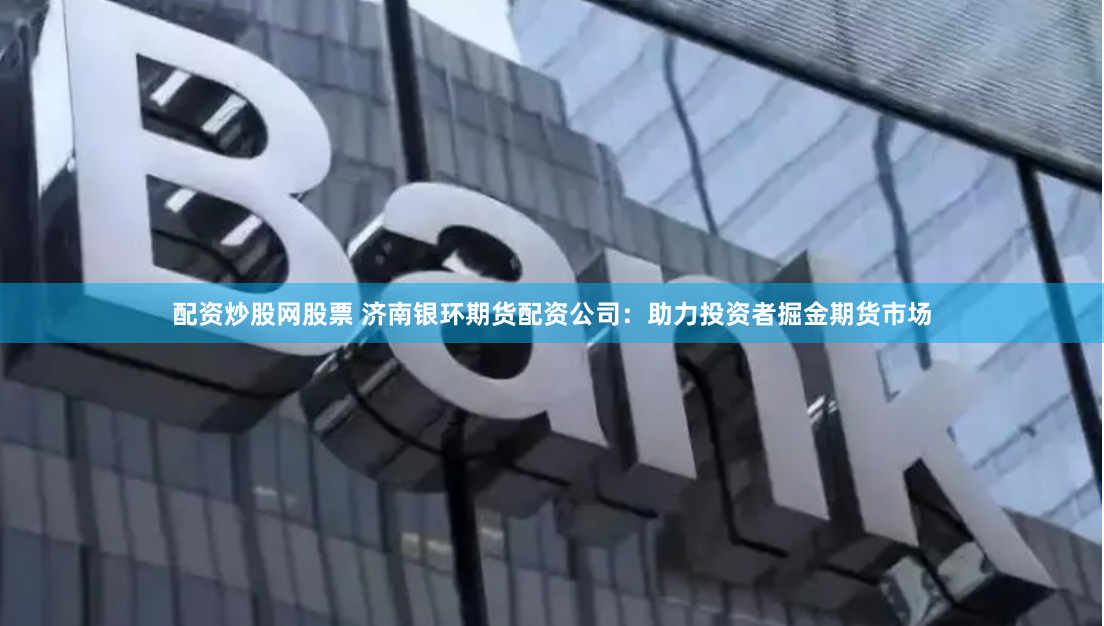 配资炒股网股票 济南银环期货配资公司：助力投资者掘金期货市场